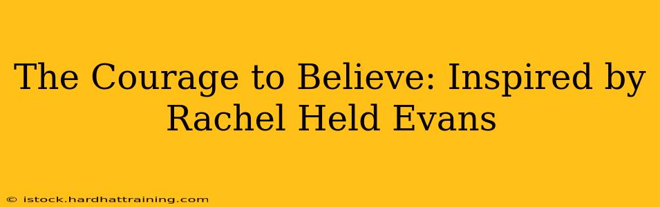 The Courage to Believe: Inspired by Rachel Held Evans