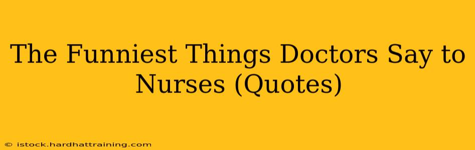 The Funniest Things Doctors Say to Nurses (Quotes)