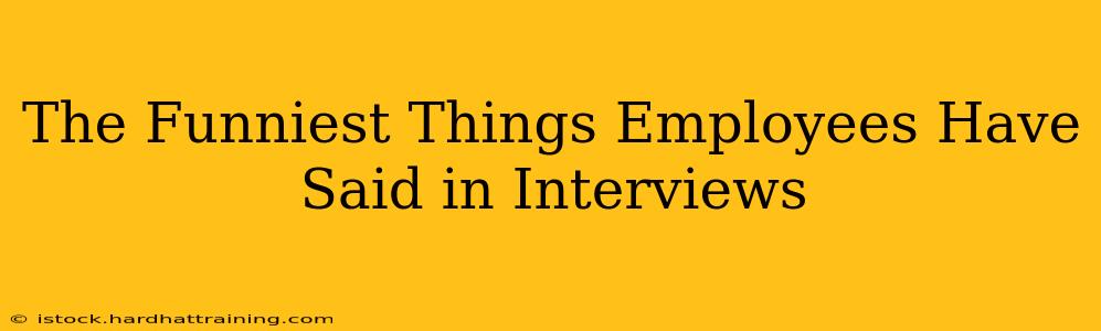 The Funniest Things Employees Have Said in Interviews