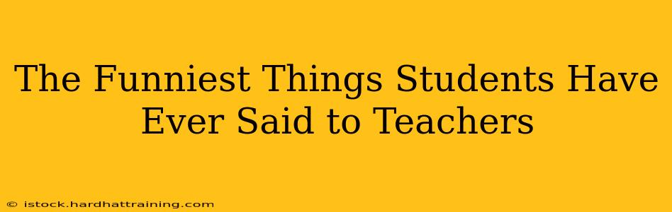 The Funniest Things Students Have Ever Said to Teachers