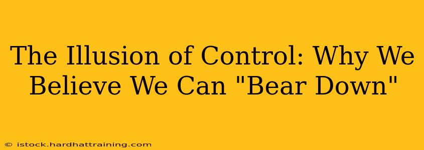The Illusion of Control: Why We Believe We Can "Bear Down"