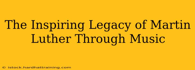 The Inspiring Legacy of Martin Luther Through Music
