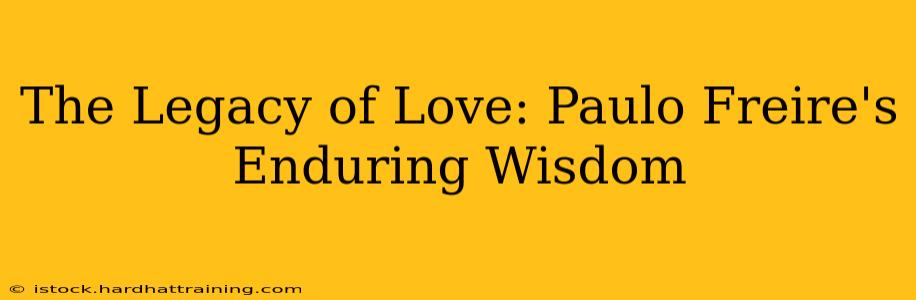 The Legacy of Love: Paulo Freire's Enduring Wisdom
