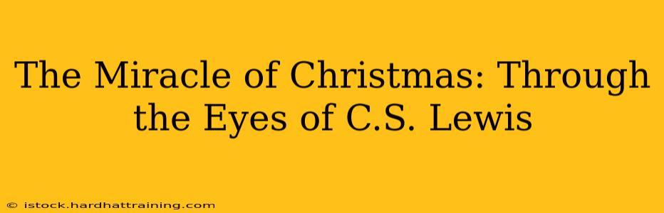 The Miracle of Christmas: Through the Eyes of C.S. Lewis