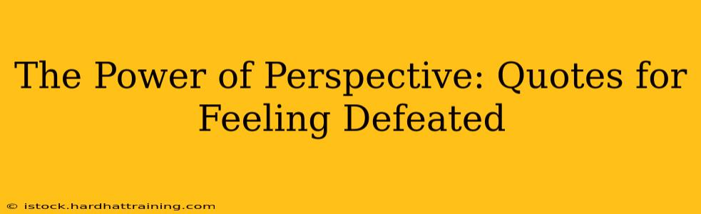 The Power of Perspective: Quotes for Feeling Defeated