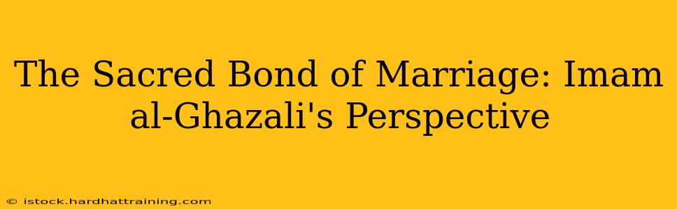 The Sacred Bond of Marriage: Imam al-Ghazali's Perspective