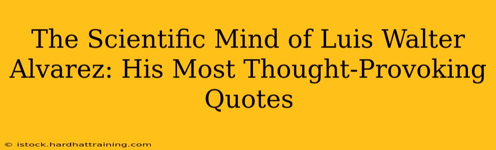 The Scientific Mind of Luis Walter Alvarez: His Most Thought-Provoking Quotes