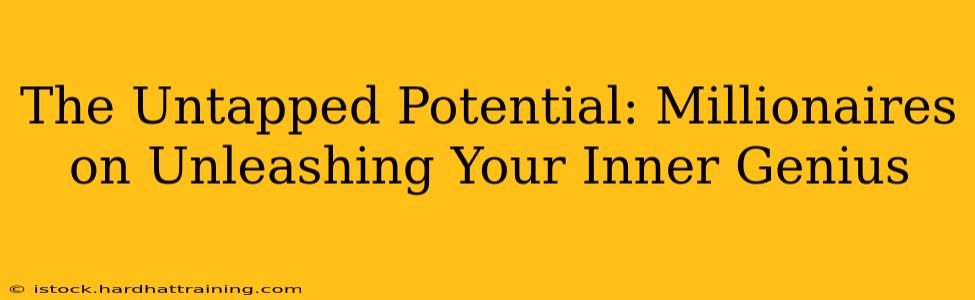 The Untapped Potential: Millionaires on Unleashing Your Inner Genius