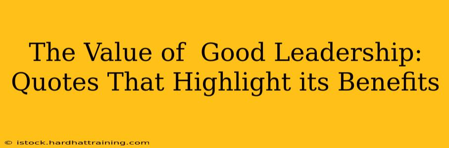 The Value of  Good Leadership: Quotes That Highlight its Benefits