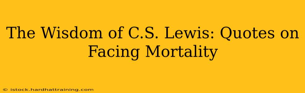 The Wisdom of C.S. Lewis: Quotes on Facing Mortality