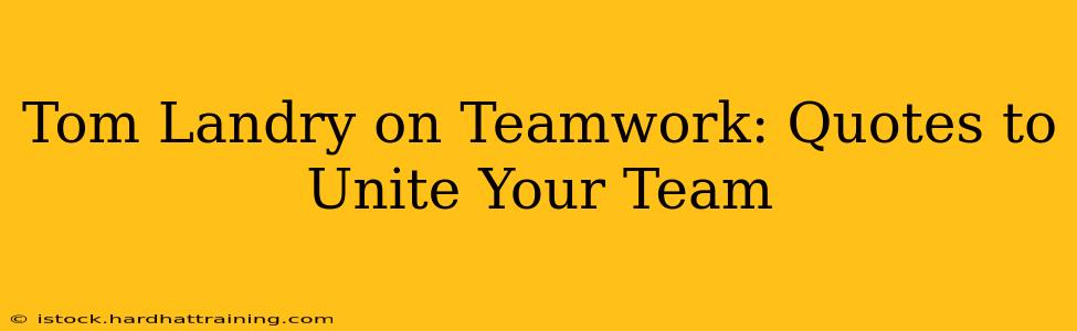 Tom Landry on Teamwork: Quotes to Unite Your Team