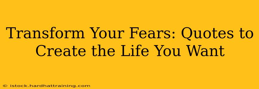 Transform Your Fears: Quotes to Create the Life You Want
