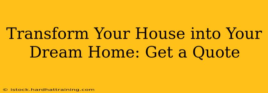 Transform Your House into Your Dream Home: Get a Quote