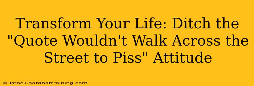 Transform Your Life: Ditch the "Quote Wouldn't Walk Across the Street to Piss" Attitude