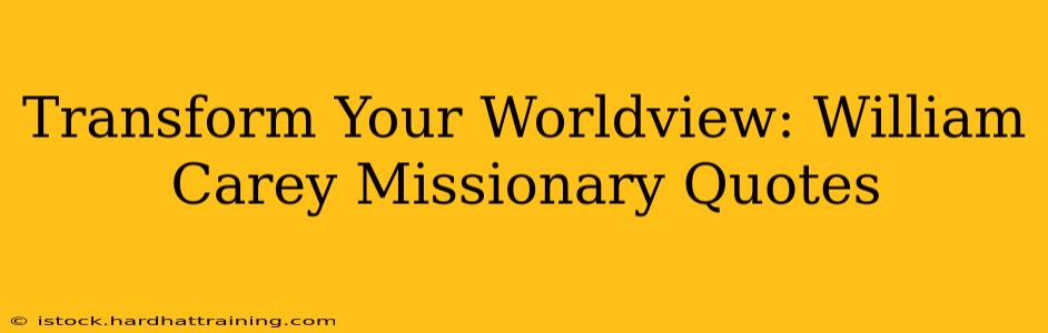 Transform Your Worldview: William Carey Missionary Quotes