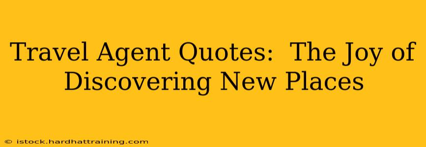 Travel Agent Quotes:  The Joy of Discovering New Places