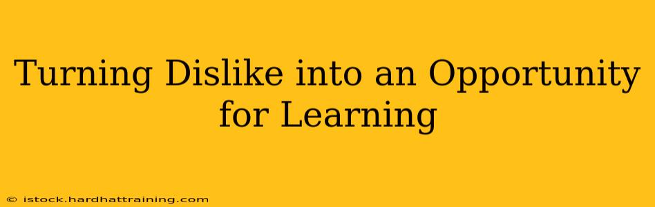 Turning Dislike into an Opportunity for Learning