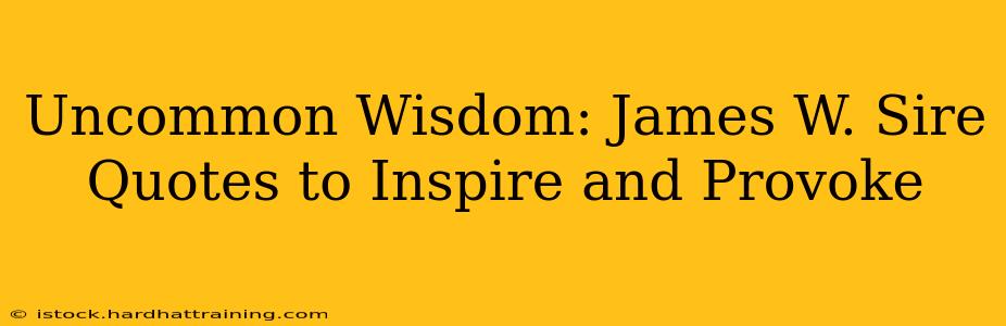 Uncommon Wisdom: James W. Sire Quotes to Inspire and Provoke