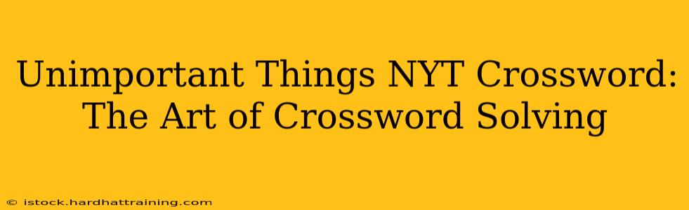 Unimportant Things NYT Crossword: The Art of Crossword Solving