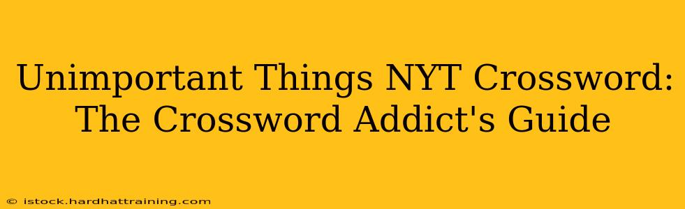 Unimportant Things NYT Crossword:  The Crossword Addict's Guide