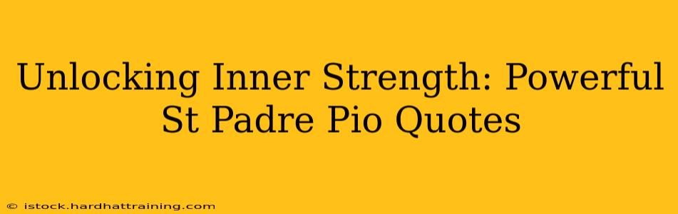 Unlocking Inner Strength: Powerful St Padre Pio Quotes