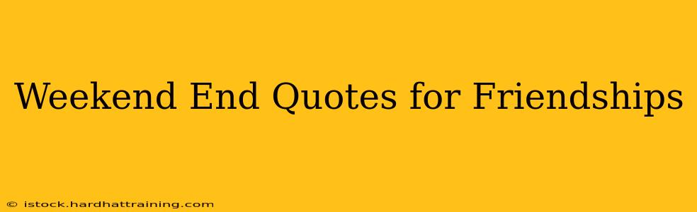 Weekend End Quotes for Friendships