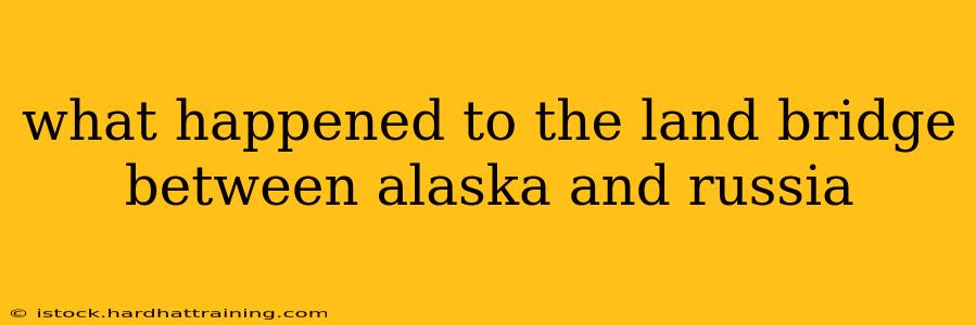 what happened to the land bridge between alaska and russia