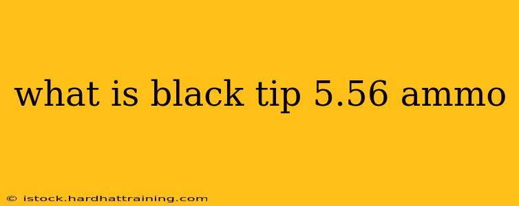 what is black tip 5.56 ammo