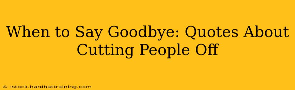 When to Say Goodbye: Quotes About Cutting People Off