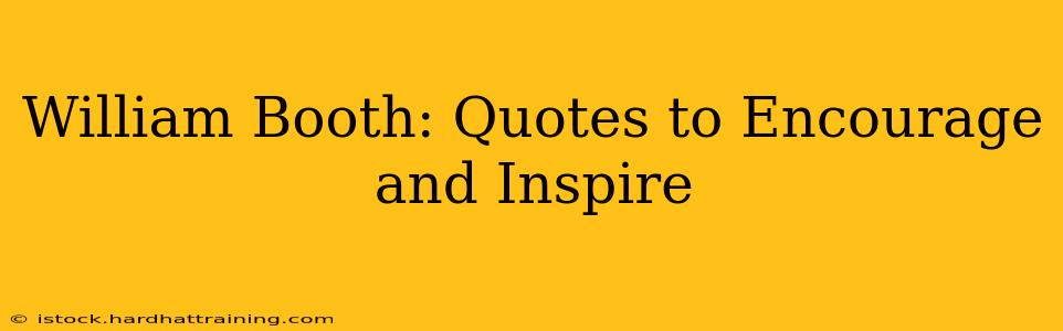 William Booth: Quotes to Encourage and Inspire