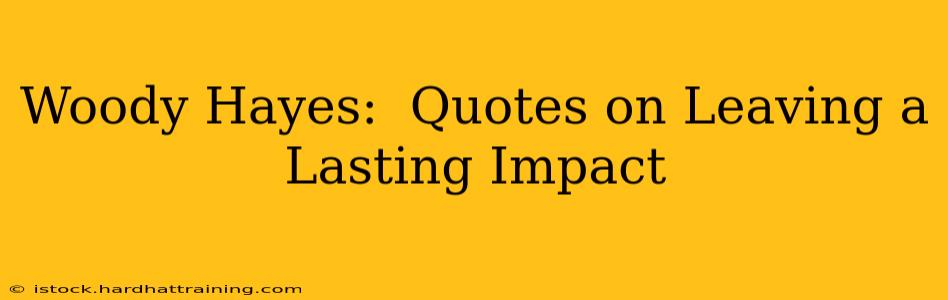 Woody Hayes:  Quotes on Leaving a Lasting Impact