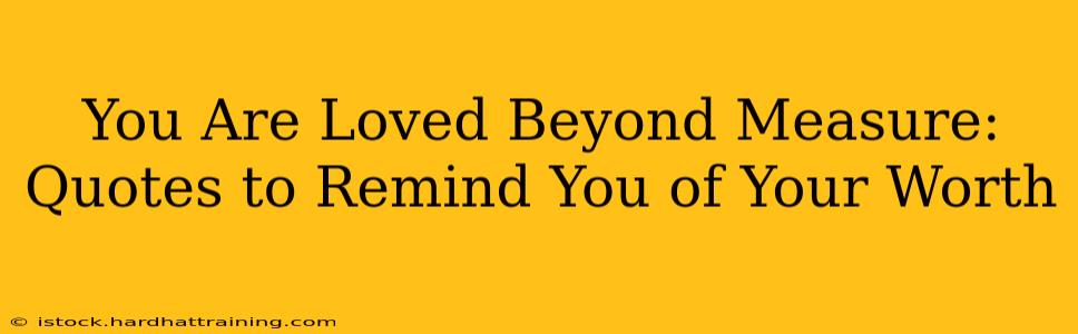 You Are Loved Beyond Measure: Quotes to Remind You of Your Worth